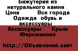 Бижутерия из натурального камня › Цена ­ 400 - Все города Одежда, обувь и аксессуары » Аксессуары   . Крым,Ферсманово